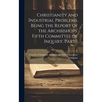 Christianity and Industrial Problems. Being the Report of the Archbishops' Fifth Committee of Inquiry. Part 1