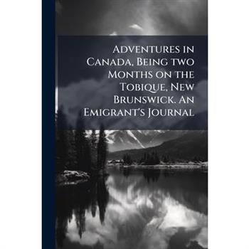Adventures in Canada, Being two Months on the Tobique, New Brunswick. An Emigrant's Journal