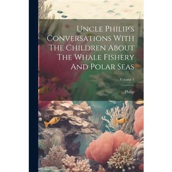 Uncle Philip’s Conversations With The Children About The Whale Fishery And Polar Seas; Volume 1