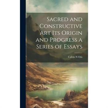 Sacred and Constructive Art its Origin and Progress a Series of Essays
