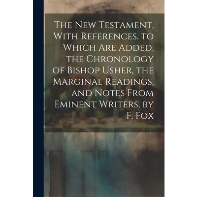 The New Testament, With References. to Which Are Added, the Chronology of Bishop Usher, the Marginal Readings, and Notes From Eminent Writers, by F. Fox