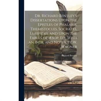 Dr. Richard Bentley's Dissertations Upon the Epistles of Phalaris, Themistocles, Socrates, Euripides, and Upon the Fables of ?sop, Ed., With an Intr. and Notes, by W. Wagner