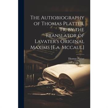 The Autiobiography of Thomas Platter, Tr. by the Translator of Lavater's Original Maxims [E.a. Mccaul]