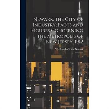 Newark, the City of Industry; Facts and Figures Concerning the Metropolis of New Jersey, 1912