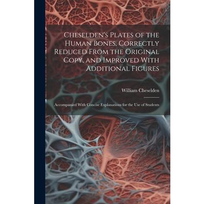 Cheselden’s Plates of the Human Bones, Correctly Reduced From the Original Copy, and Improved With Additional Figures; Accompanied With Concise Explanations for the use of Students