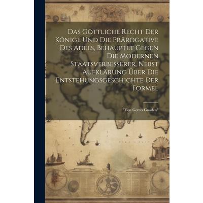 Das G繹ttliche Recht Der K繹nige Und Die Pr瓣rogative Des Adels, Behauptet Gegen Die Modernen Staatsverbesserer, Nebst Aufkl瓣rung ?ber Die Entstehungsgeschichte Der Formel