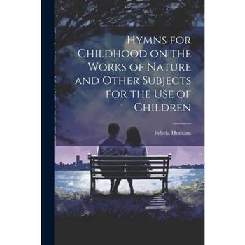 Hymns for Childhood on the Works of Nature and Other Subjects for the Use of Children