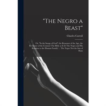 ”The Negro a Beast”; or, ”In the Image of God”; the Reasoner of the age, the Revelator of the Century! The Bible as it is! The Negro and his Relation to the Human Family! ... The Negro not the son of