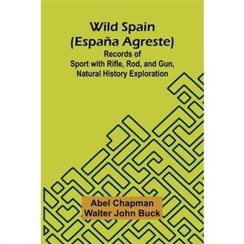 Wild Spain (Espa a agreste) Records of Sport with Rifle, Rod, and Gun, Natural History Exploration