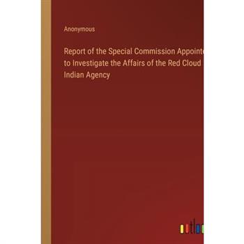 Report of the Special Commission Appointed to Investigate the Affairs of the Red Cloud Indian Agency