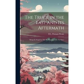 The Truce in the East and its Aftermath; Being the Sequel to ’The Re-shaping of the Far East, ’