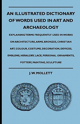 An Illustrated Dictionary Of Words Used In Art And Archaeology - Explaining Terms Frequently Used In Works On Architecture, Arms, Bronzes, Christian Art, Colour, Costume, Decoration, Devices, Emblems,