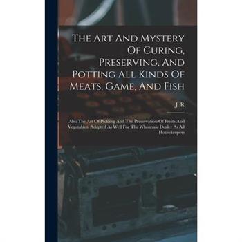The Art And Mystery Of Curing, Preserving, And Potting All Kinds Of Meats, Game, And Fish
