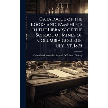 Catalogue of the Books and Pamphlets in the Library of the School of Mines of Columbia College, July 1St, 1875