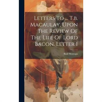 Letters To ... T.b. Macaulay, Upon The Review Of The Life Of Lord Bacon. Letter 1