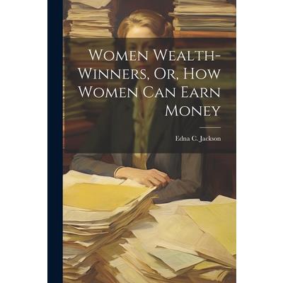 Women Wealth-Winners, Or, How Women Can Earn Money Women Wealth-Winners, Or, How Women Can Earn Money