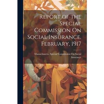 Report of the Special Commission On Social Insurance. February, 1917