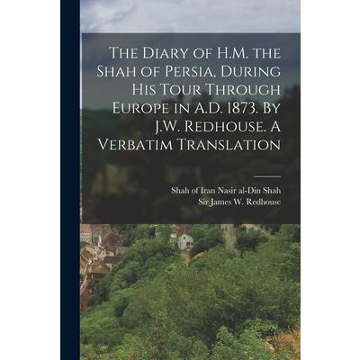 The Diary of H.M. the Shah of Persia, During his Tour Through Europe in A.D. 1873. By J.W. Redhouse. A Verbatim Translation