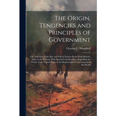 The Origin, Tendencies and Principles of Government; or, A Review of the Rise and Fall of Nations From Early Historic Time to the Present; With Special Considerations Regarding the Future of the Unite
