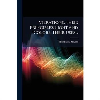 Vibrations, Their Principles; Light and Colors, Their Uses ..