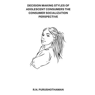 Decision Making Styles of Adolescent Consumers the Consumer Socialization Perspective
