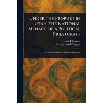 Under the Prophet in Utah; the National Menace of a Political Priestcraft