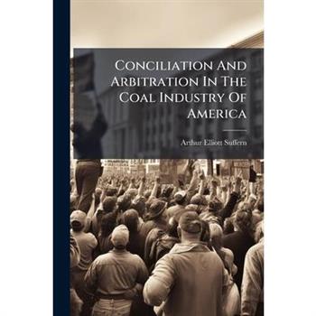 Conciliation And Arbitration In The Coal Industry Of America