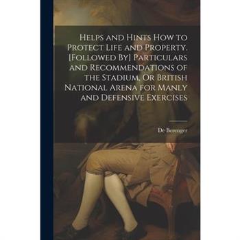 Helps and Hints How to Protect Life and Property. [Followed By] Particulars and Recommendations of the Stadium, Or British National Arena for Manly and Defensive Exercises