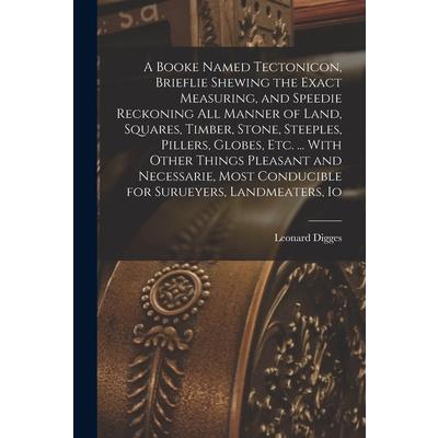 A Booke Named Tectonicon, Brieflie Shewing the Exact Measuring, and Speedie Reckoning all Manner of Land, Squares, Timber, Stone, Steeples, Pillers, Globes, etc. ... With Other Things Pleasant and Nec