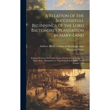 A Relation of the Successefull Beginnings of the Lord Baltemore's Plantation in Mary-land; Being an Extract of Certaine Letters Written From Thence, by Some of the Aduenturers to Their Friends in Engl