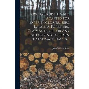 How to Cruise Timber, Adapted for Experienced Cruisers, Loggers, Foresters, Claimants, or for any one Desiring to Learn to Estimate Timber ..