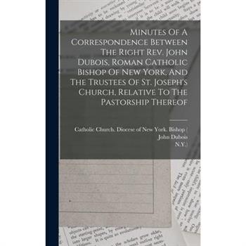 Minutes Of A Correspondence Between The Right Rev. John Dubois, Roman Catholic Bishop Of New York, And The Trustees Of St. Joseph's Church, Relative To The Pastorship Thereof