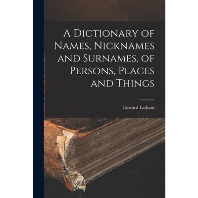A Dictionary of Names, Nicknames and Surnames, of Persons, Places and Things