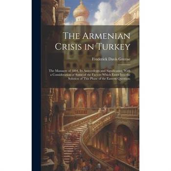The Armenian Crisis in Turkey; the Massacre of 1894, its Antecedents and Significance, With a Consideration of Some of the Factors Which Enter Into the Solution of This Phase of the Eastern Question;