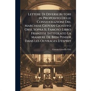 Lettere Di Diversi Autori in Proposito Delle Considerazioni Del Marchese Giovan Gioseffo Orsi, Sopra Il Famoso Libro Franzese Intitolato La Maniere De Bien Penser Dans Les Ouvrages D'esprit