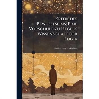 Kritik des Bewusstseins; Eine Vorschule zu Hegel's Wissenschaft der Logik