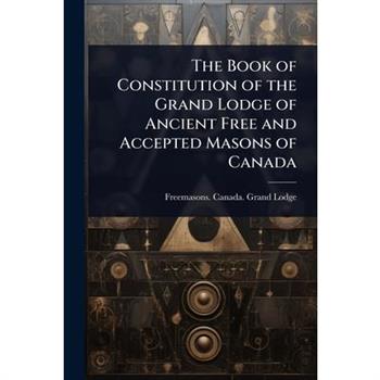 The Book of Constitution of the Grand Lodge of Ancient Free and Accepted Masons of Canada