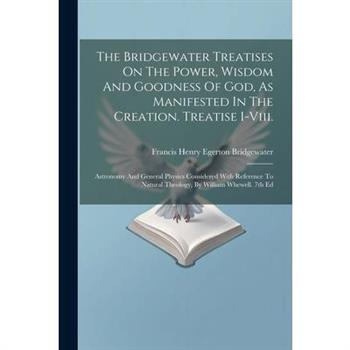 The Bridgewater Treatises On The Power, Wisdom And Goodness Of God, As Manifested In The Creation. Treatise I-viii.