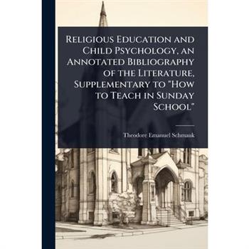 Religious Education and Child Psychology, an Annotated Bibliography of the Literature, Supplementary to ”How to Teach in Sunday School”