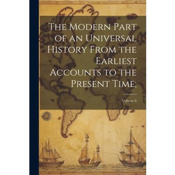 The Modern Part of an Universal History From the Earliest Accounts to the Present Time;; Volume 6