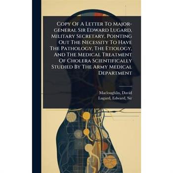 Copy Of A Letter To Major-general Sir Edward Lugard, Military Secretary, Pointing Out The Necessity To Have The Pathology, The Etiology, And The Medical Treatment Of Cholera Scientifically Studied By