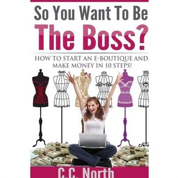 So You Want To Be The Boss? How To Start And Make Money in 10 Steps So You Want To Be The Boss? How To Start And Make Money in 10 Steps