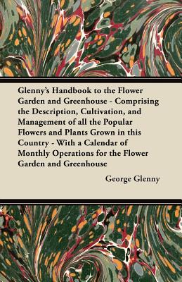 Glenny’s Handbook to the Flower Garden and Greenhouse - Comprising the Description, Cultivation, and Management of all the Popular Flowers and Plants Grown in this Country - With a Calendar of Monthly