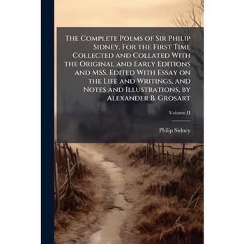 The Complete Poems of Sir Philip Sidney. For the First Time Collected and Collated With the Original and Early Editions and MSS. Edited With Essay on the Life and Writings, and Notes and Illustrations