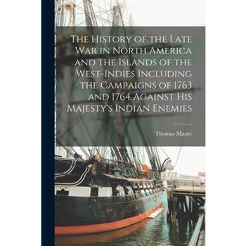 The History of the Late war in North America and the Islands of the West-Indies Including the Campaigns of 1763 and 1764 Against His Majesty's Indian Enemies