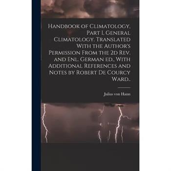 Handbook of Climatology, Part I, General Climatology. Translated With the Author's Permission From the 2d rev. and enl. German ed., With Additional References and Notes by Robert De Courcy Ward..