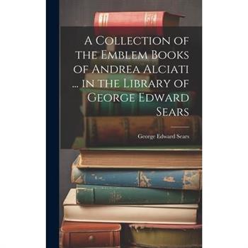 A Collection of the Emblem Books of Andrea Alciati ... in the Library of George Edward Sears
