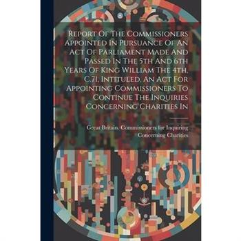 Report Of The Commissioners Appointed In Pursuance Of An Act Of Parliament Made And Passed In The 5th And 6th Years Of King William The 4th, C.71, Intituled, An Act For Appointing Commissioners To Con