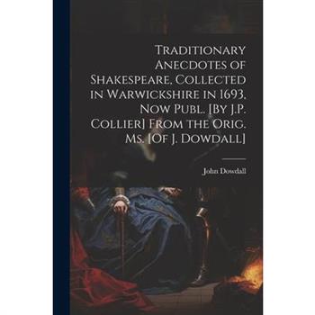 Traditionary Anecdotes of Shakespeare, Collected in Warwickshire in 1693, Now Publ. [By J.P. Collier] From the Orig. Ms. [Of J. Dowdall]