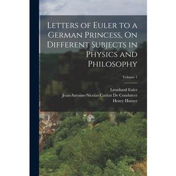 Letters of Euler to a German Princess, On Different Subjects in Physics and Philosophy; Volume 1